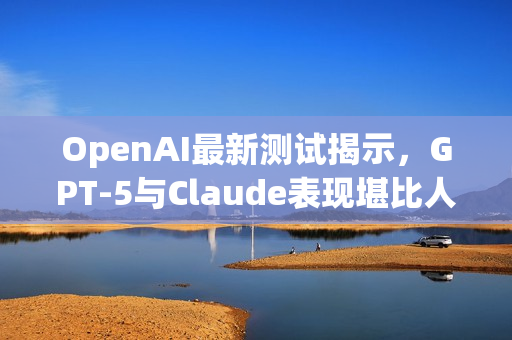 OpenAI最新测试揭示，GPT-5与Claude表现堪比人类专家