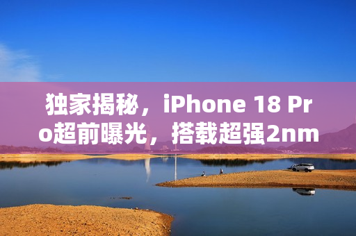 独家揭秘，iPhone 18 Pro超前曝光，搭载超强2nm芯片，屏下Face ID缺席