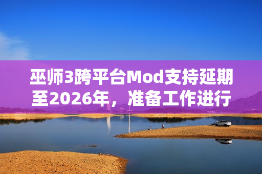 巫师3跨平台Mod支持延期至2026年,准备工作进行中 巫师3跨平台Mod支持延期至2026年,准备工作进行中