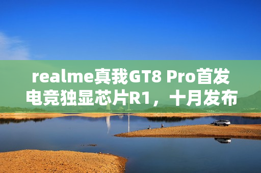 realme真我GT8 Pro首发电竞独显芯片R1,十月发布重磅来袭 realme真我GT8 Pro首发电竞独显芯片R1,十月发布重磅来袭