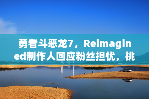 勇者斗恶龙7，Reimagined制作人回应粉丝担忧，挑战背后的故事与决心揭秘！