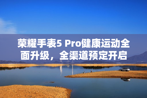 荣耀手表5 Pro健康运动全面升级，全渠道预定开启