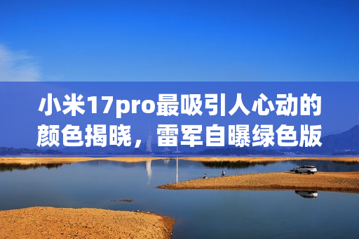 小米17pro最吸引人心动的颜色揭晓,雷军自曝绿色版成最爱 小米17pro最吸引人心动的颜色揭晓,雷军自曝绿色版成最爱
