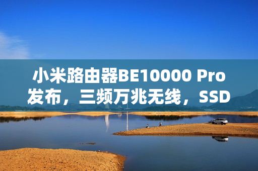 小米路由器BE10000 Pro发布，三频万兆无线，SSD网盘功能，仅售1699元