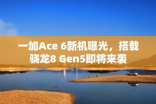一加Ace 6新机曝光，搭载骁龙8 Gen5即将来袭