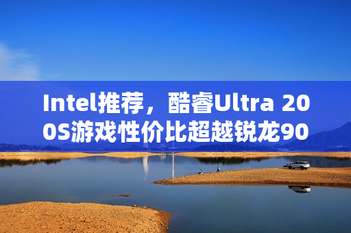 Intel推荐，酷睿Ultra 200S游戏性价比超越锐龙9000！