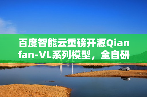 百度智能云重磅开源Qianfan-VL系列模型，全自研芯片计算，全尺寸领域增强效果卓越