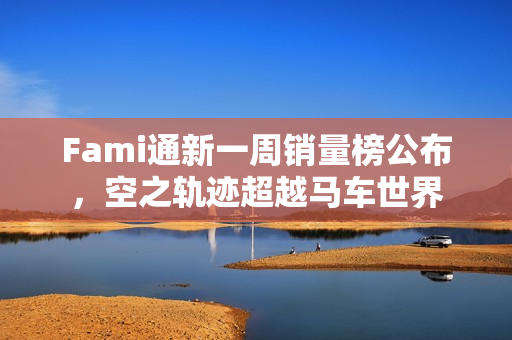 Fami通新一周销量榜公布，空之轨迹超越马车世界