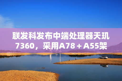 联发科发布中端处理器天玑7360，采用A78＋A55架构