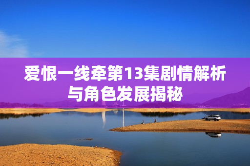 爱恨一线牵第13集剧情解析与角色发展揭秘 爱恨一线牵第13集剧情解析与角色发展揭秘