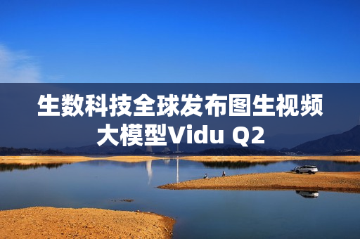 生数科技全球发布图生视频大模型Vidu Q2 生数科技全球发布图生视频大模型Vidu Q2
