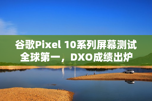 谷歌Pixel 10系列屏幕测试全球第一，DXO成绩出炉