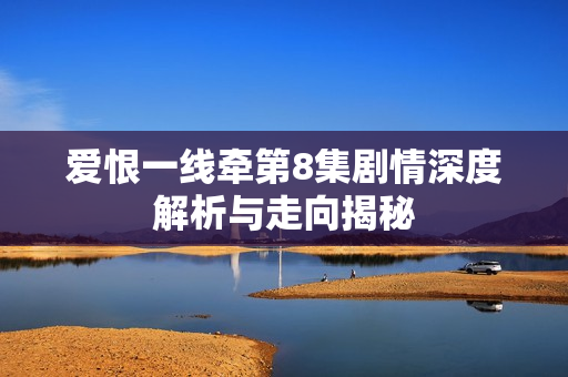 爱恨一线牵第8集剧情深度解析与走向揭秘
