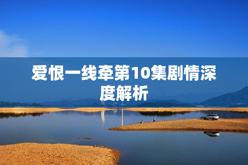 爱恨一线牵第10集剧情深度解析