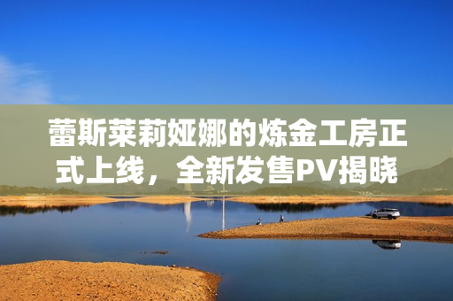 蕾斯莱莉娅娜的炼金工房正式上线，全新发售PV揭晓