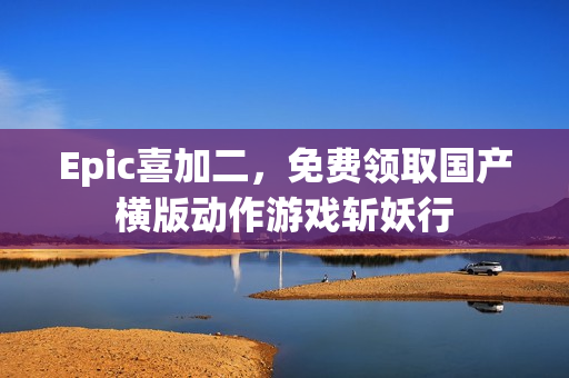 Epic喜加二,免费领取国产横版动作游戏斩妖行 Epic喜加二,免费领取国产横版动作游戏斩妖行