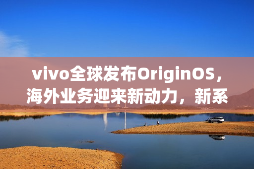 vivo全球发布OriginOS,海外业务迎来新动力,新系统引领未来科技潮流 vivo全球发布OriginOS,海外业务迎来新动力,新系统引领未来科技潮流