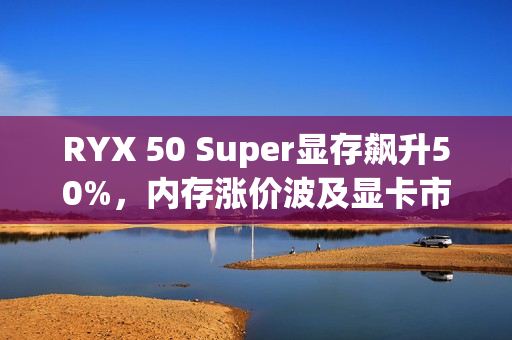 RYX 50 Super显存飙升50%,内存涨价波及显卡市场 RYX 50 Super显存飙升50%,内存涨价波及显卡市场