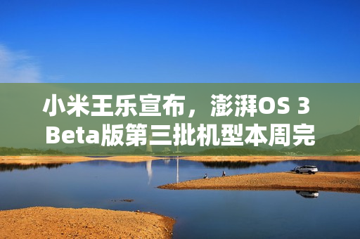 小米王乐宣布，澎湃OS 3 Beta版第三批机型本周完成推送通知