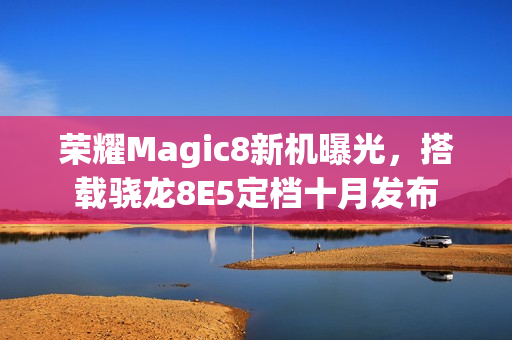 荣耀Magic8新机曝光，搭载骁龙8E5定档十月发布