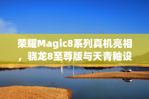 荣耀Magic8系列真机亮相，骁龙8至尊版与天青釉设计惊艳登场