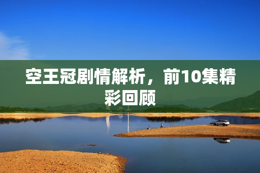 空王冠剧情解析，前10集精彩回顾