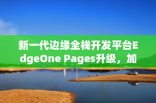 新一代边缘全栈开发平台EdgeOne Pages升级，加速AI开发部署进程