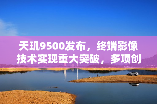 天玑9500发布，终端影像技术实现重大突破，多项创新引领行业新潮流