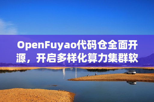 OpenFuyao代码仓全面开源，开启多样化算力集群软件生态新篇章，协作共筑新章