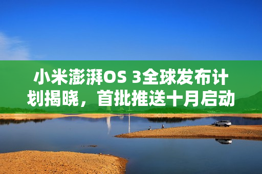 小米澎湃OS 3全球发布计划揭晓，首批推送十月启动