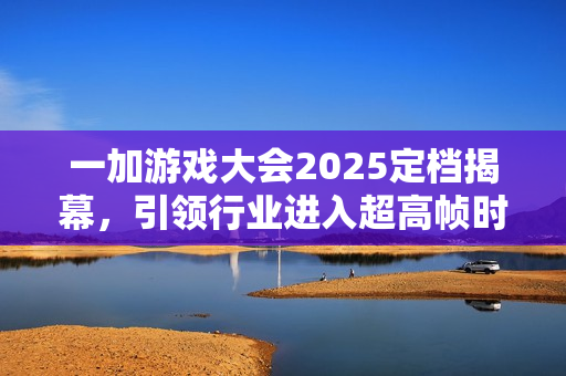 一加游戏大会2025定档揭幕，引领行业进入超高帧时代