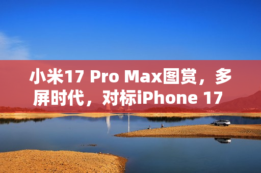 小米17 Pro Max图赏，多屏时代，对标iPhone 17 Pro Max的新旗舰！
