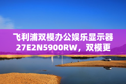 飞利浦双模办公娱乐显示器27E2N5900RW，双模更超模，优雅登场！