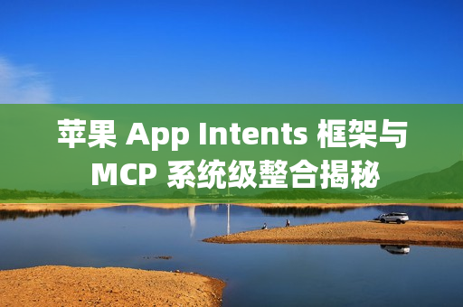 苹果 App Intents 框架与 MCP 系统级整合揭秘 苹果 App Intents 框架与 MCP 系统级整合揭秘