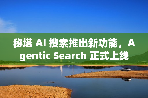 秘塔 AI 搜索推出新功能，Agentic Search 正式上线