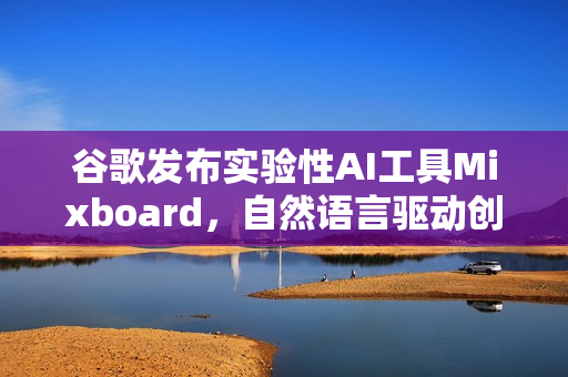 谷歌发布实验性AI工具Mixboard,自然语言驱动创意板生成器 谷歌发布实验性AI工具Mixboard,自然语言驱动创意板生成器