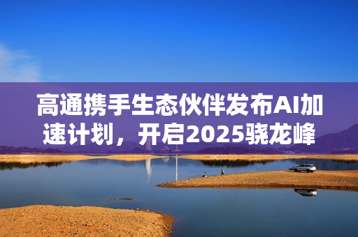 高通携手生态伙伴发布AI加速计划，开启2025骁龙峰会中国之旅