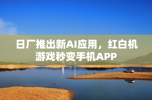 日厂推出新AI应用,红白机游戏秒变手机APP 日厂推出新AI应用,红白机游戏秒变手机APP