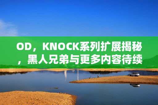 OD,KNOCK系列扩展揭秘,黑人兄弟与更多内容待续的期待号角 OD,KNOCK系列扩展揭秘,黑人兄弟与更多内容待续的期待号角