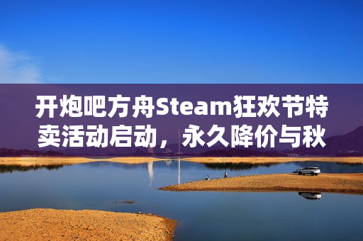 开炮吧方舟Steam狂欢节特卖活动启动,永久降价与秋季特卖计划同步进行 开炮吧方舟Steam狂欢节特卖活动启动,永久降价与秋季特卖计划同步进行