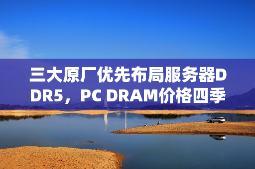 三大原厂优先布局服务器DDR5，PC DRAM价格四季度持续上涨趋势预测