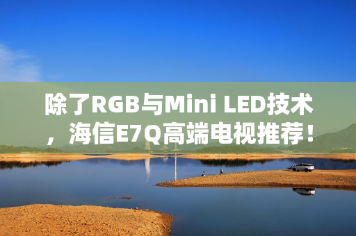 除了RGB与Mini LED技术，海信E7Q高端电视推荐！