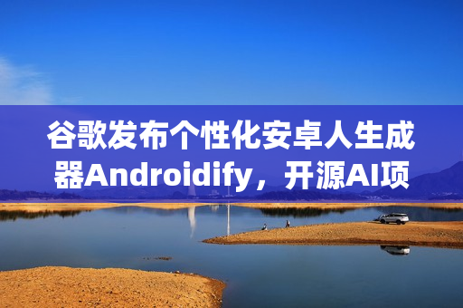 谷歌发布个性化安卓人生成器Androidify，开源AI项目创造独特安卓人形象