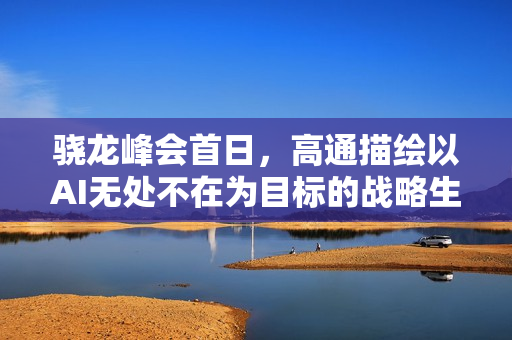 骁龙峰会首日，高通描绘以AI无处不在为目标的战略生态蓝图