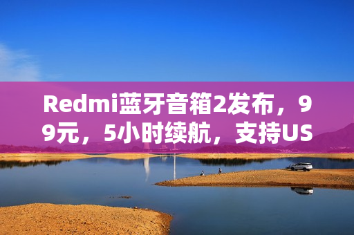 Redmi蓝牙音箱2发布，99元，5小时续航，支持USB声卡功能