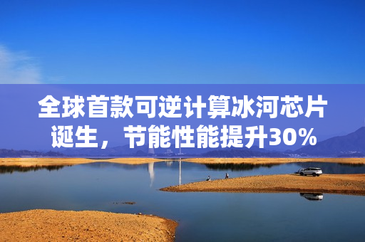 全球首款可逆计算冰河芯片诞生，节能性能提升30%