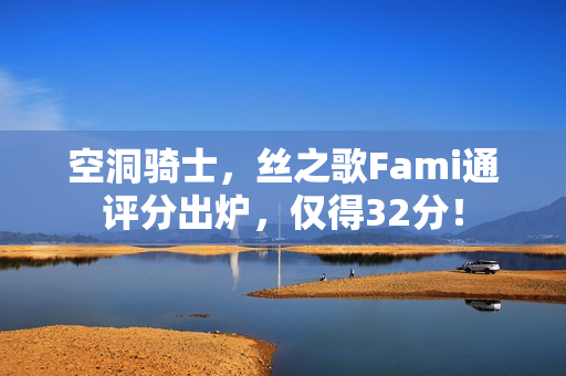 空洞骑士，丝之歌Fami通评分出炉，仅得32分！