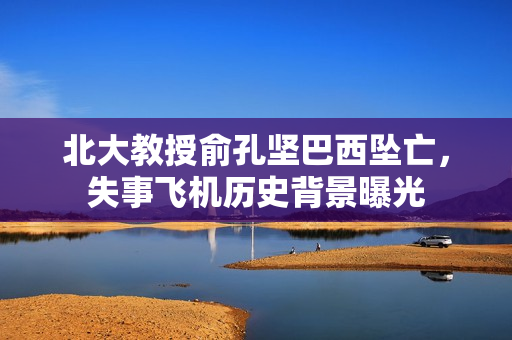 北大教授俞孔坚巴西坠亡,失事飞机历史背景曝光 北大教授俞孔坚巴西坠亡,失事飞机历史背景曝光
