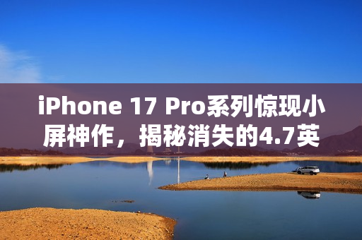 iPhone 17 Pro系列惊现小屏神作,揭秘消失的4.7英寸屏幕机型 iPhone 17 Pro系列惊现小屏神作,揭秘消失的4.7英寸屏幕机型