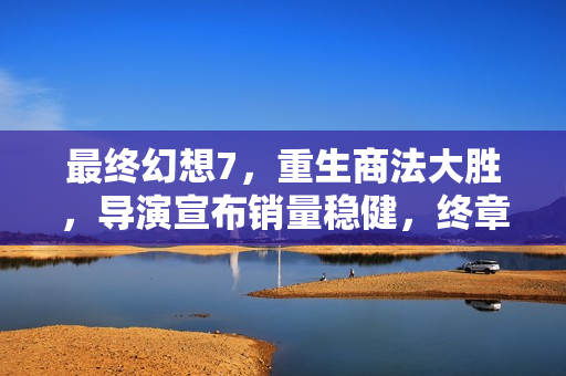 最终幻想7，重生商法大胜，导演宣布销量稳健，终章开发顺利